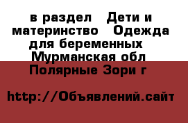  в раздел : Дети и материнство » Одежда для беременных . Мурманская обл.,Полярные Зори г.